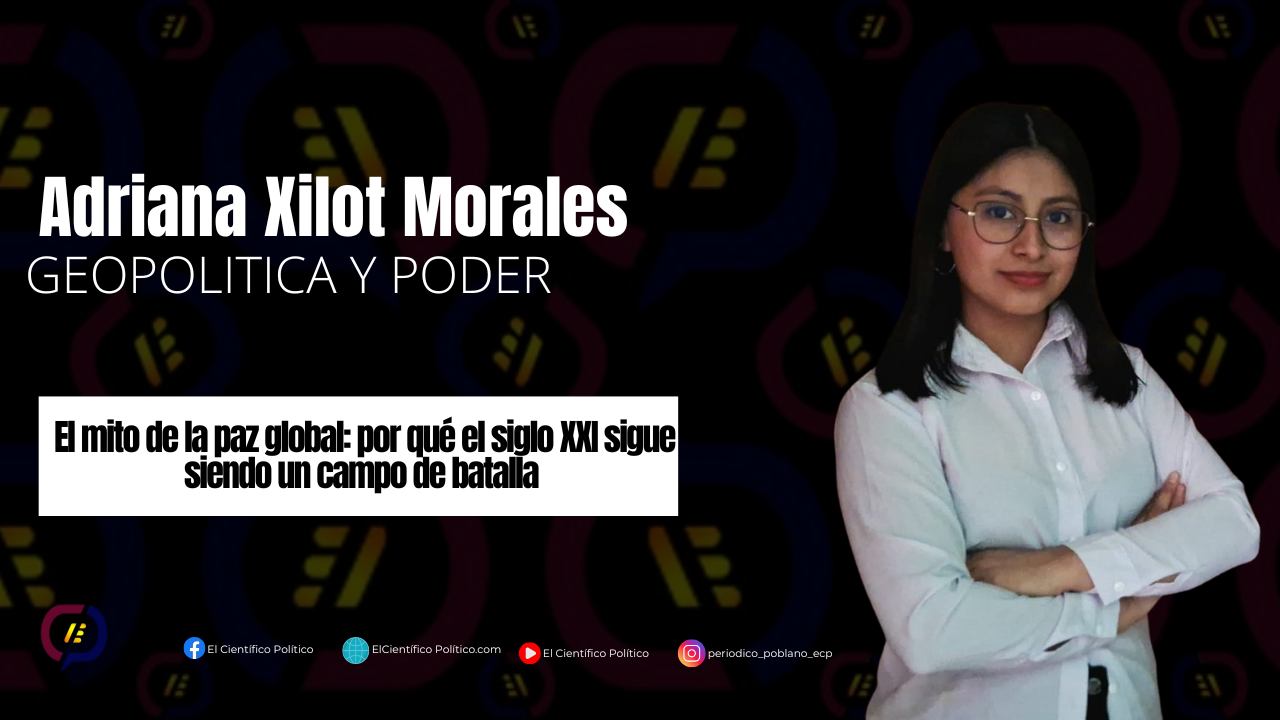 El mito de la paz global: por qué el siglo XXI sigue siendo un campo de batalla Adriana Xilot Morales